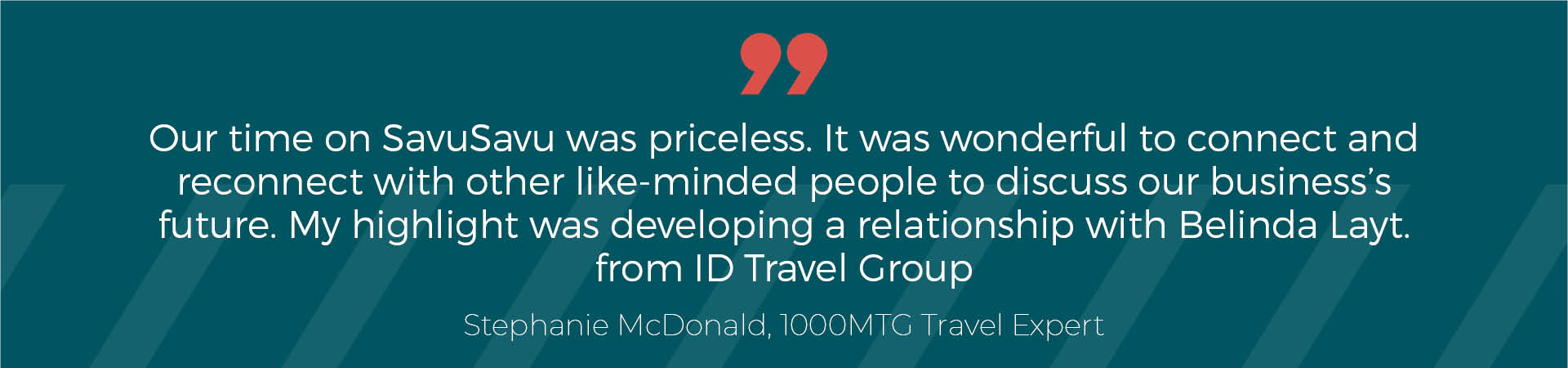 “Our time on SavuSavu was priceless. It was wonderful to connect and reconnect with other like-minded people to discuss our business's future. My highlight was developing a relationship with Belinda Layt from ID Travel Group,” says Stephanie McDonald of the Travel Team, our Top Australian Team.